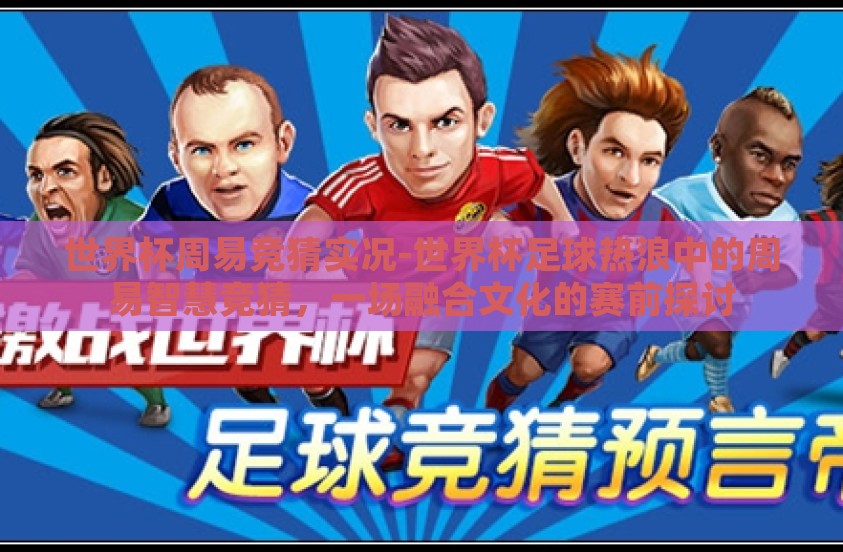 世界杯周易竞猜实况-世界杯足球热浪中的周易智慧竞猜，一场融合文化的赛前探讨