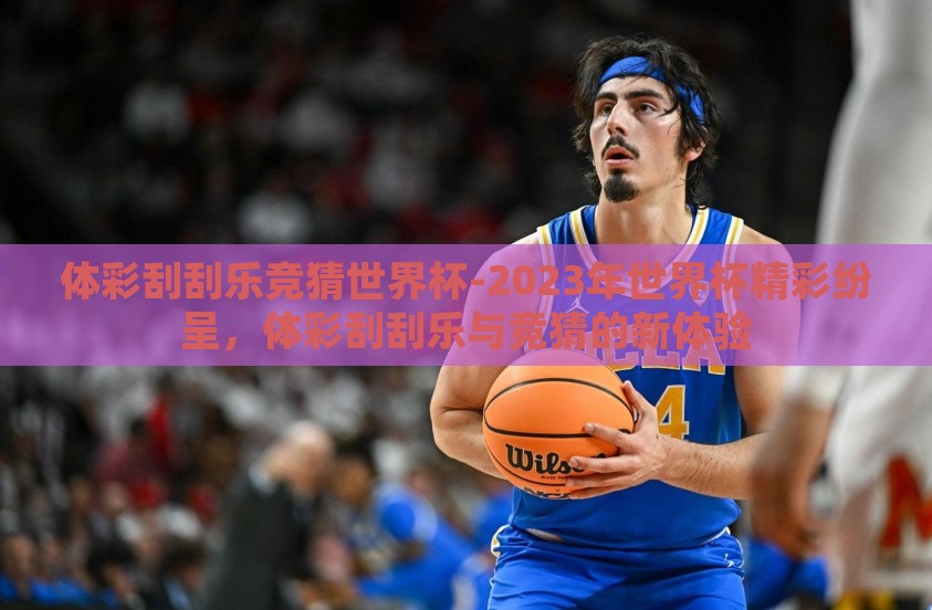 体彩刮刮乐竞猜世界杯-2023年世界杯精彩纷呈，体彩刮刮乐与竞猜的新体验