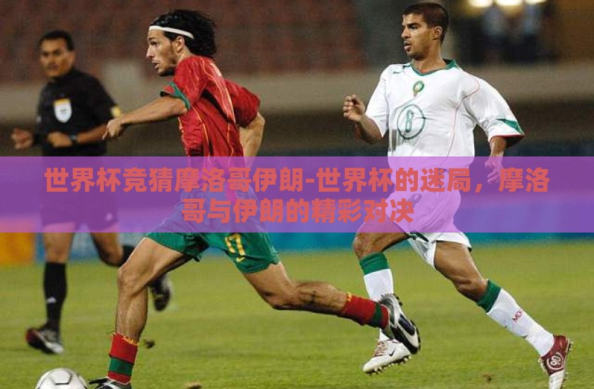 世界杯竞猜摩洛哥伊朗-世界杯的迷局，摩洛哥与伊朗的精彩对决