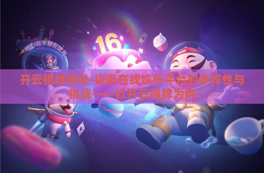 开云棋牌网址-探索在线娱乐平台的多样性与挑战——以开云棋牌为例 开云棋牌网址-探索在线娱乐平台的多样性与挑战——以开云棋牌为例