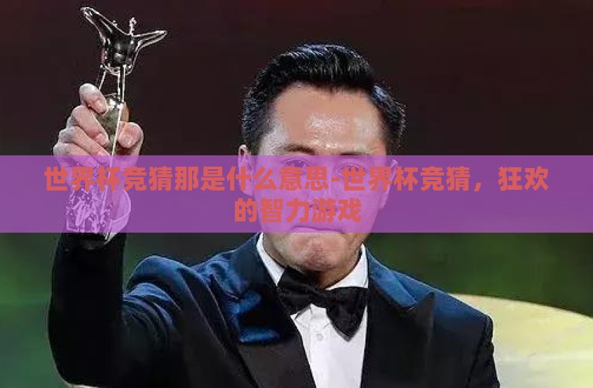 世界杯竞猜那是什么意思-世界杯竞猜，狂欢的智力游戏