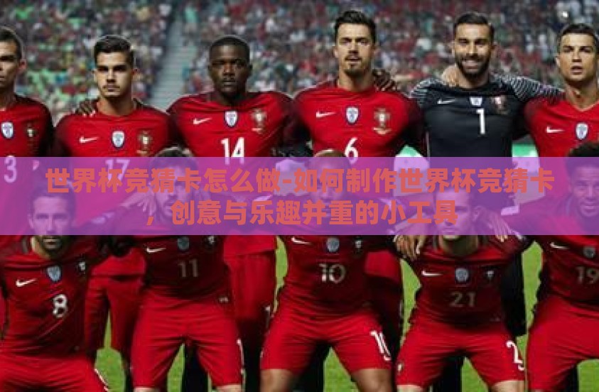 世界杯竞猜卡怎么做-如何制作世界杯竞猜卡，创意与乐趣并重的小工具