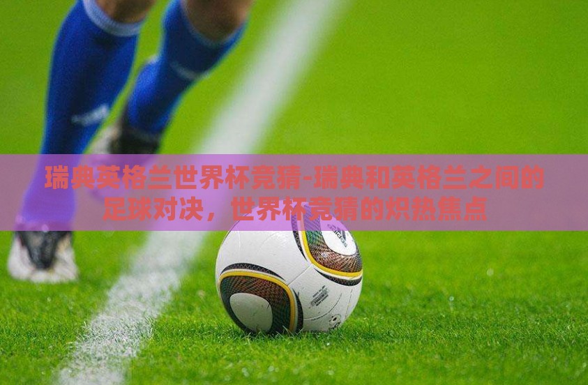 瑞典英格兰世界杯竞猜-瑞典和英格兰之间的足球对决，世界杯竞猜的炽热焦点