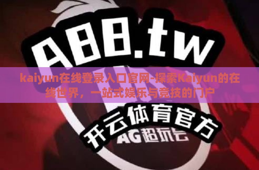 kaiyun在线登录入口官网-探索Kaiyun的在线世界，一站式娱乐与竞技的门户