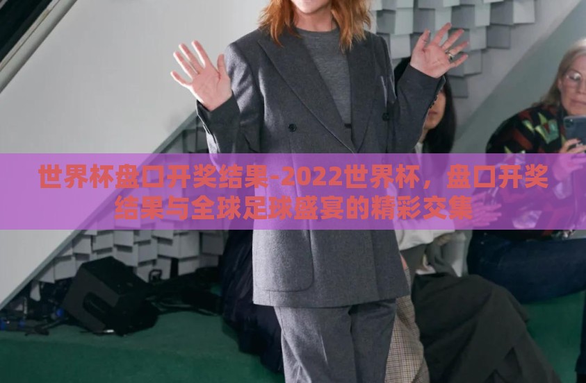 世界杯盘口开奖结果-2022世界杯，盘口开奖结果与全球足球盛宴的精彩交集