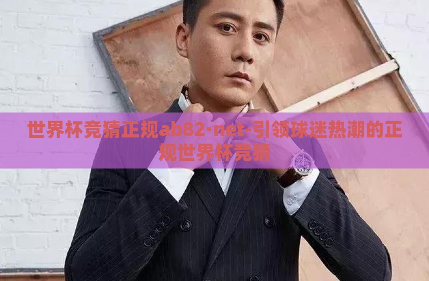 世界杯竞猜正规ab82·net-引领球迷热潮的正规世界杯竞猜