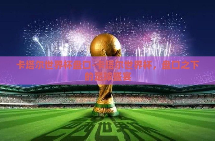 卡塔尔世界杯盘口-卡塔尔世界杯，盘口之下的足球盛宴
