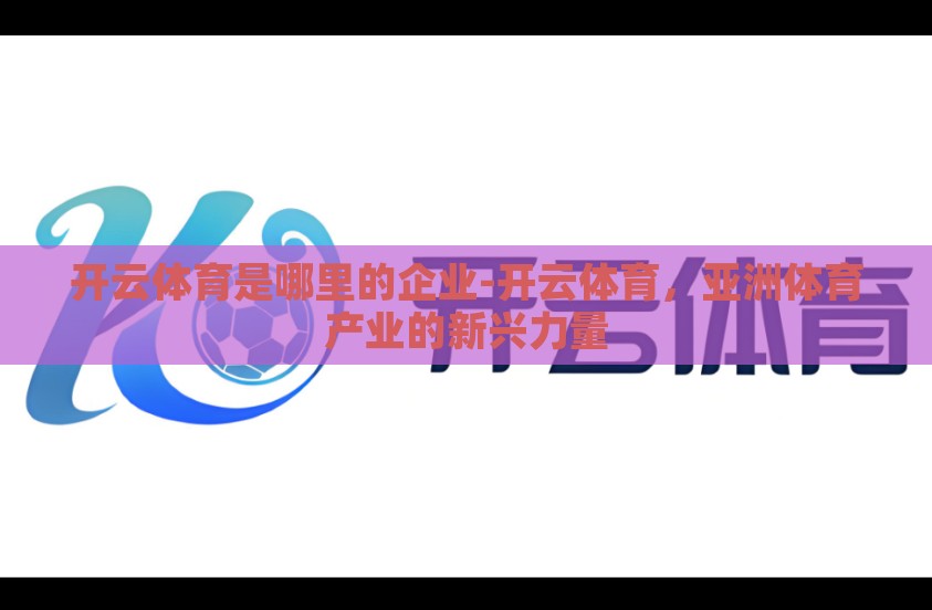 开云体育是哪里的企业-开云体育，亚洲体育产业的新兴力量