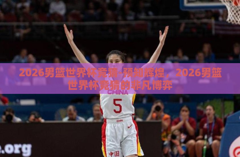 2026男篮世界杯竞猜-预知辉煌，2026男篮世界杯竞猜的非凡博弈