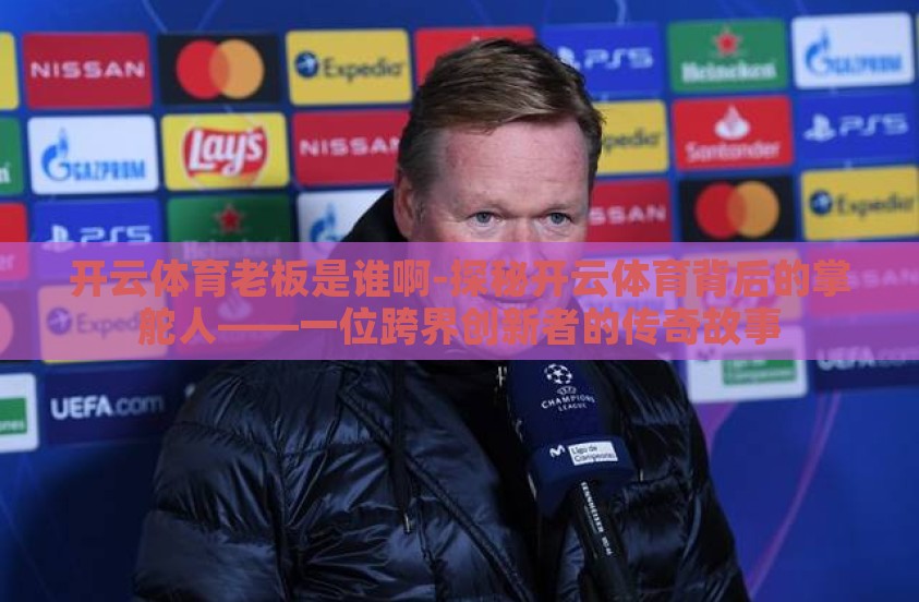 开云体育老板是谁啊-探秘开云体育背后的掌舵人——一位跨界创新者的传奇故事