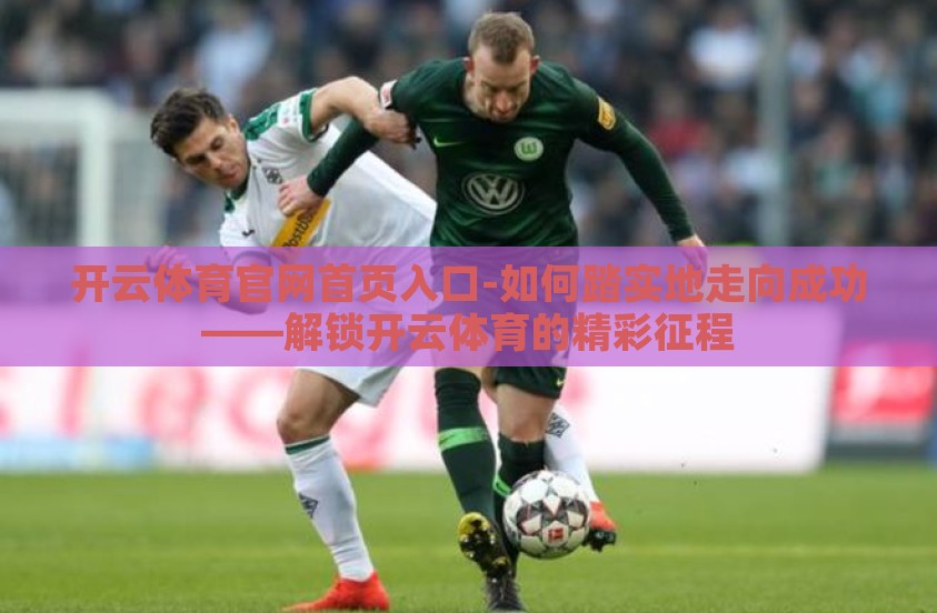 开云体育官网首页入口-如何踏实地走向成功——解锁开云体育的精彩征程