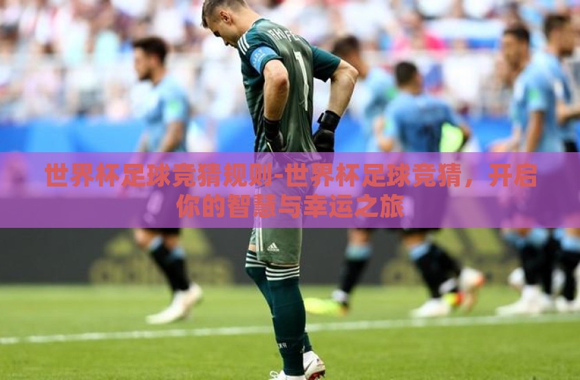 世界杯足球竞猜规则-世界杯足球竞猜,开启你的智慧与幸运之旅 世界杯足球竞猜规则-世界杯足球竞猜,开启你的智慧与幸运之旅