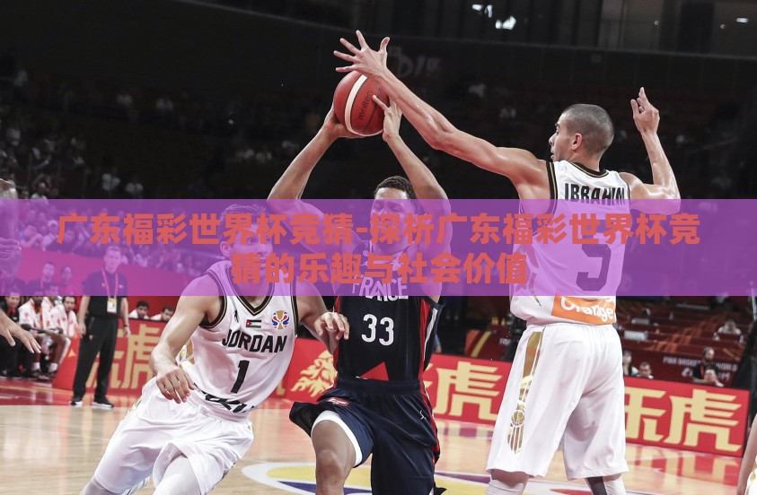 广东福彩世界杯竞猜-探析广东福彩世界杯竞猜的乐趣与社会价值