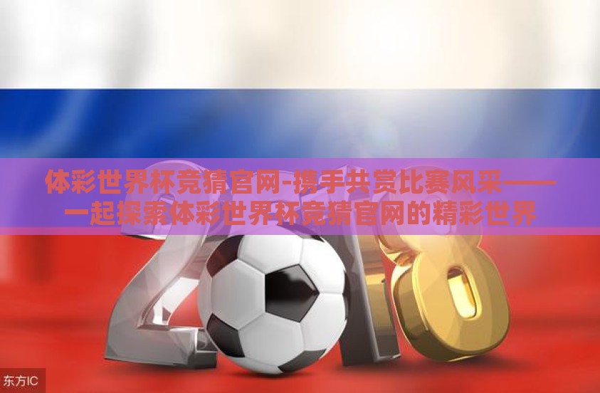 体彩世界杯竞猜官网-携手共赏比赛风采——一起探索体彩世界杯竞猜官网的精彩世界