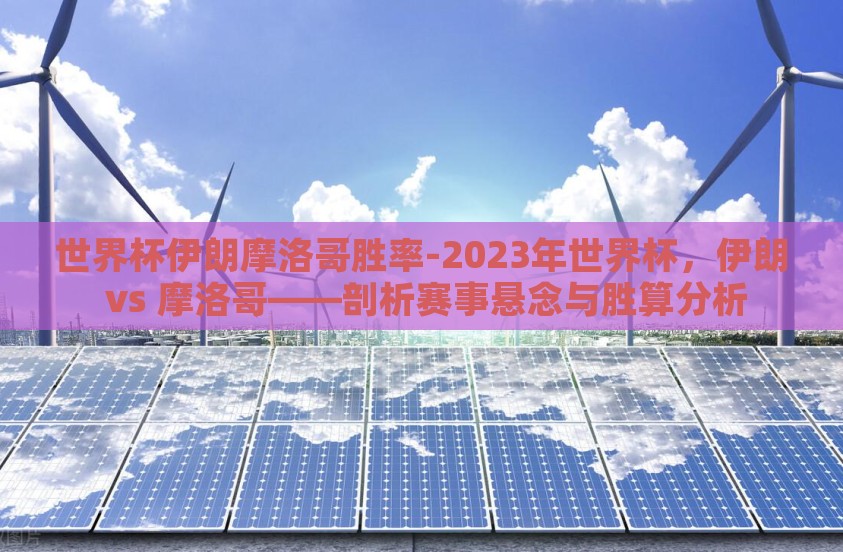 世界杯伊朗摩洛哥胜率-2023年世界杯，伊朗 vs 摩洛哥——剖析赛事悬念与胜算分析